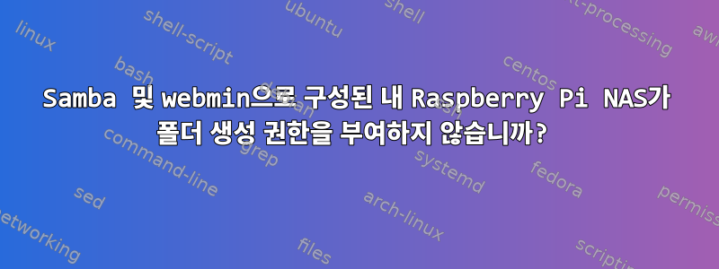 Samba 및 webmin으로 구성된 내 Raspberry Pi NAS가 폴더 생성 권한을 부여하지 않습니까?