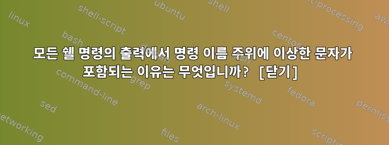 모든 쉘 명령의 출력에서 ​​명령 이름 주위에 이상한 문자가 포함되는 이유는 무엇입니까? [닫기]