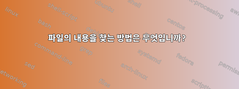 파일의 내용을 찾는 방법은 무엇입니까?