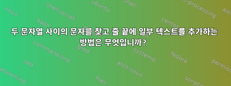 두 문자열 사이의 문자를 찾고 줄 끝에 일부 텍스트를 추가하는 방법은 무엇입니까?