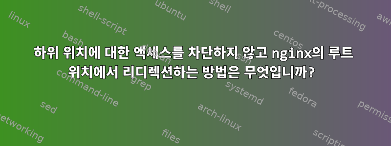 하위 위치에 대한 액세스를 차단하지 않고 nginx의 루트 위치에서 리디렉션하는 방법은 무엇입니까?