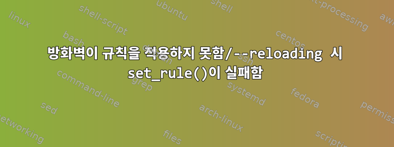 방화벽이 규칙을 적용하지 못함/--reloading 시 set_rule()이 실패함