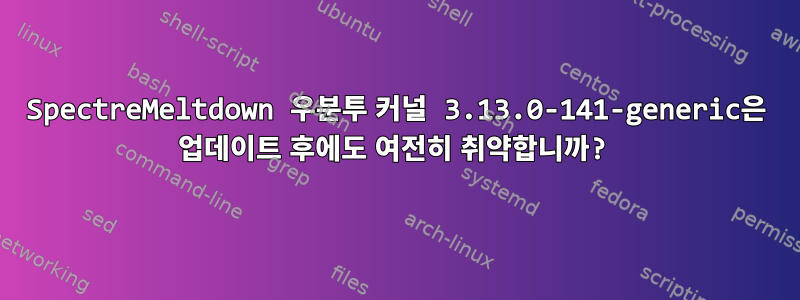 SpectreMeltdown 우분투 커널 3.13.0-141-generic은 업데이트 후에도 여전히 취약합니까?