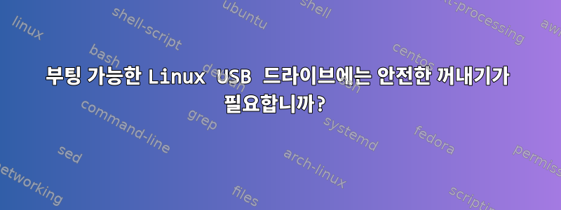 부팅 가능한 Linux USB 드라이브에는 안전한 꺼내기가 필요합니까?