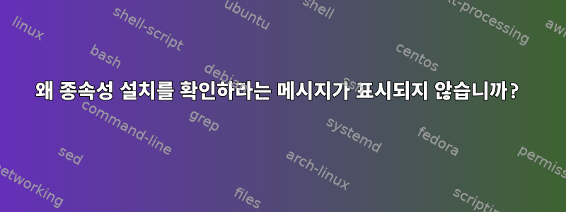 왜 종속성 설치를 확인하라는 메시지가 표시되지 않습니까?