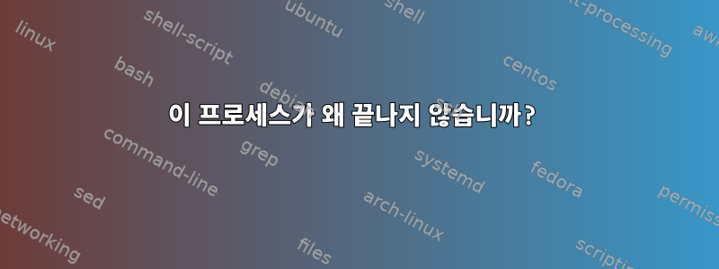 이 프로세스가 왜 끝나지 않습니까?