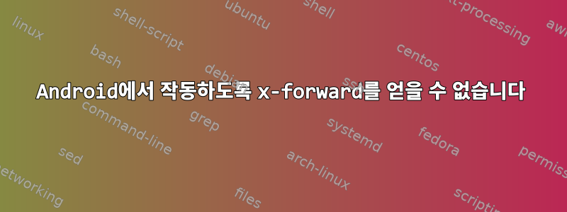 Android에서 작동하도록 x-forward를 얻을 수 없습니다