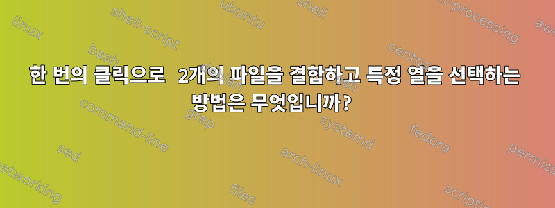 한 번의 클릭으로 2개의 파일을 결합하고 특정 열을 선택하는 방법은 무엇입니까?