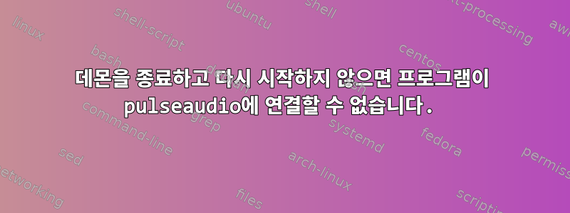 데몬을 종료하고 다시 시작하지 않으면 프로그램이 pulseaudio에 연결할 수 없습니다.