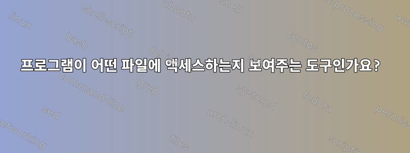 프로그램이 어떤 파일에 액세스하는지 보여주는 도구인가요?