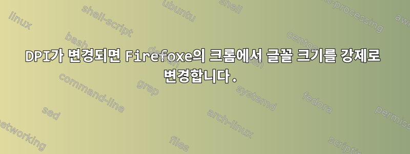 DPI가 변경되면 Firefoxe의 크롬에서 글꼴 크기를 강제로 변경합니다.