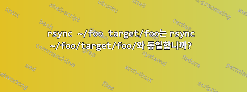 rsync ~/foo target/foo는 rsync ~/foo/target/foo/와 동일합니까?