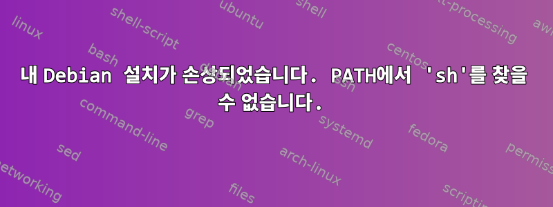 내 Debian 설치가 손상되었습니다. PATH에서 'sh'를 찾을 수 없습니다.