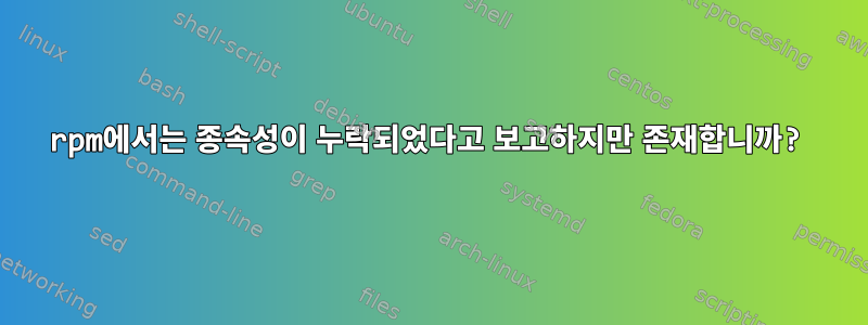 rpm에서는 종속성이 누락되었다고 보고하지만 존재합니까?