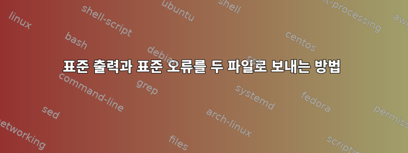 표준 출력과 표준 오류를 두 파일로 보내는 방법