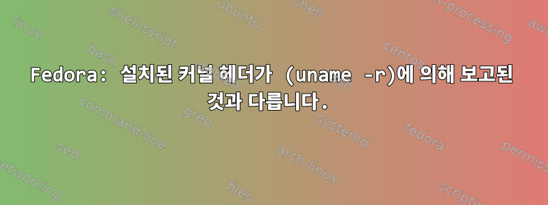 Fedora: 설치된 커널 헤더가 (uname -r)에 의해 보고된 것과 다릅니다.