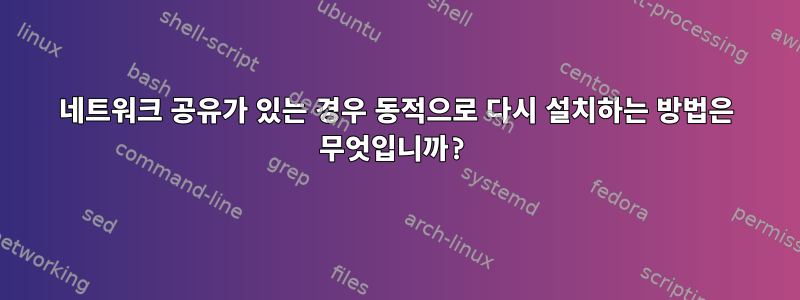 네트워크 공유가 있는 경우 동적으로 다시 설치하는 방법은 무엇입니까?