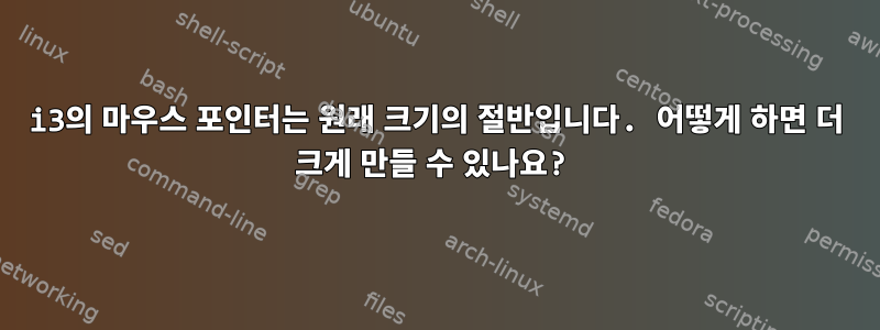 i3의 마우스 포인터는 원래 크기의 절반입니다. 어떻게 하면 더 크게 만들 수 있나요?