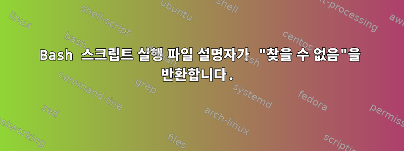 Bash 스크립트 실행 파일 설명자가 "찾을 수 없음"을 반환합니다.