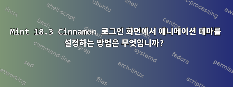 Mint 18.3 Cinnamon 로그인 화면에서 애니메이션 테마를 설정하는 방법은 무엇입니까?