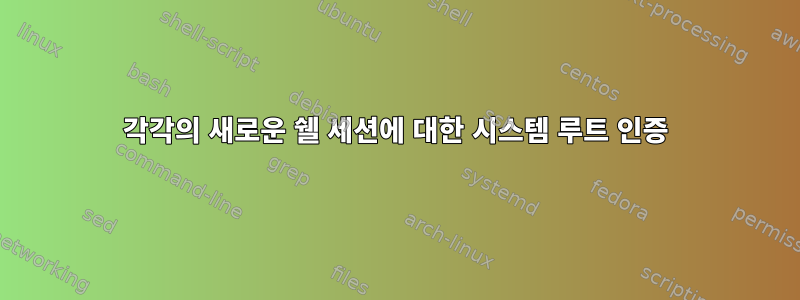 각각의 새로운 쉘 세션에 대한 시스템 루트 인증