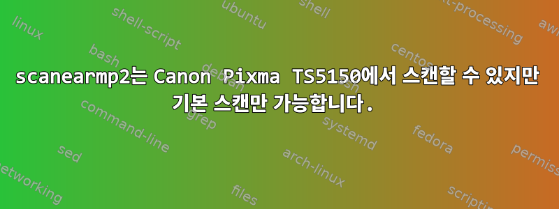 scanearmp2는 Canon Pixma TS5150에서 스캔할 수 있지만 기본 스캔만 가능합니다.