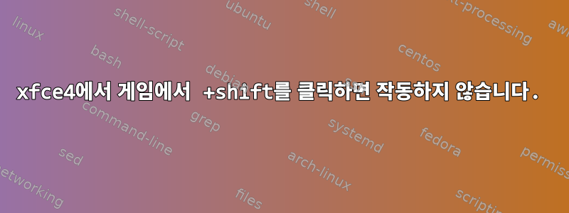 xfce4에서 게임에서 +shift를 클릭하면 작동하지 않습니다.