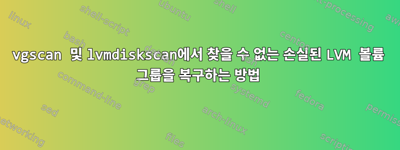 vgscan 및 lvmdiskscan에서 찾을 수 없는 손실된 LVM 볼륨 그룹을 복구하는 방법