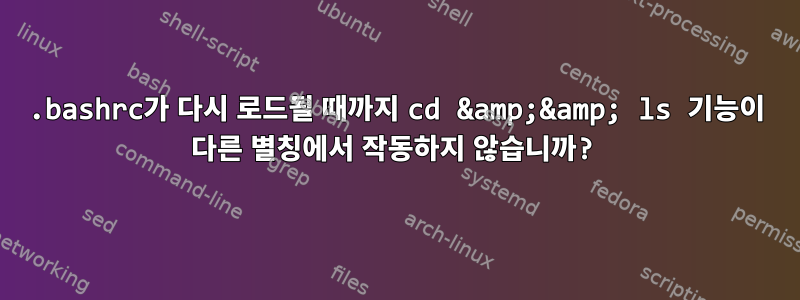 .bashrc가 다시 로드될 때까지 cd &amp;&amp; ls 기능이 다른 별칭에서 작동하지 않습니까?