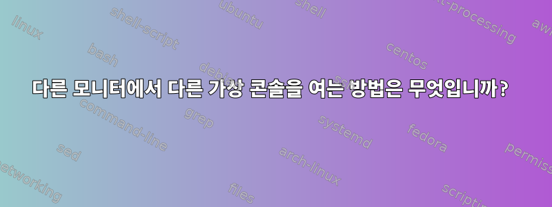 다른 모니터에서 다른 가상 콘솔을 여는 방법은 무엇입니까?