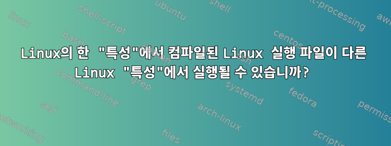 Linux의 한 "특성"에서 컴파일된 Linux 실행 파일이 다른 Linux "특성"에서 실행될 수 있습니까?