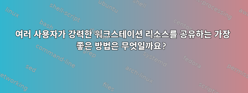 여러 사용자가 강력한 워크스테이션 리소스를 공유하는 가장 좋은 방법은 무엇일까요?