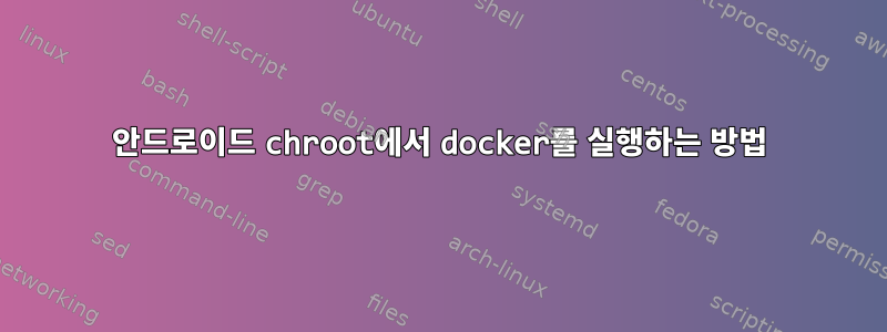 안드로이드 chroot에서 docker를 실행하는 방법