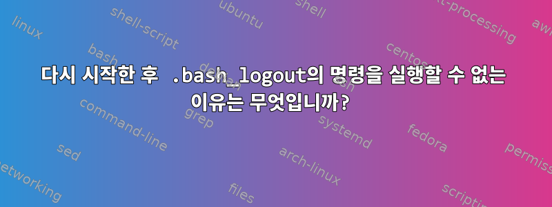 다시 시작한 후 .bash_logout의 명령을 실행할 수 없는 이유는 무엇입니까?