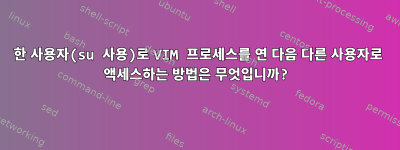 한 사용자(su 사용)로 VIM 프로세스를 연 다음 다른 사용자로 액세스하는 방법은 무엇입니까?