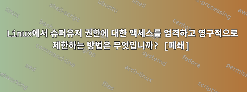 Linux에서 슈퍼유저 권한에 대한 액세스를 엄격하고 영구적으로 제한하는 방법은 무엇입니까? [폐쇄]