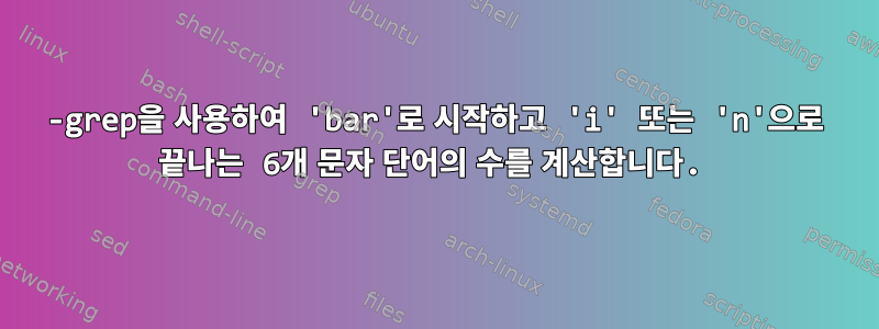 -grep을 사용하여 'bar'로 시작하고 'i' 또는 'n'으로 끝나는 6개 문자 단어의 수를 계산합니다.