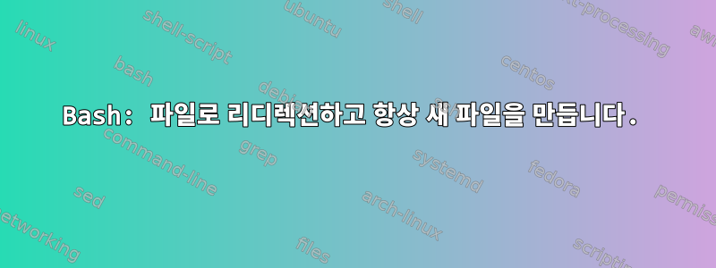 Bash: 파일로 리디렉션하고 항상 새 파일을 만듭니다.