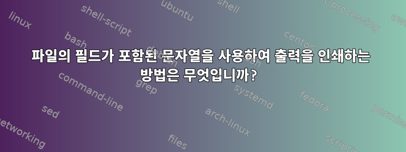 파일의 필드가 포함된 문자열을 사용하여 출력을 인쇄하는 방법은 무엇입니까?