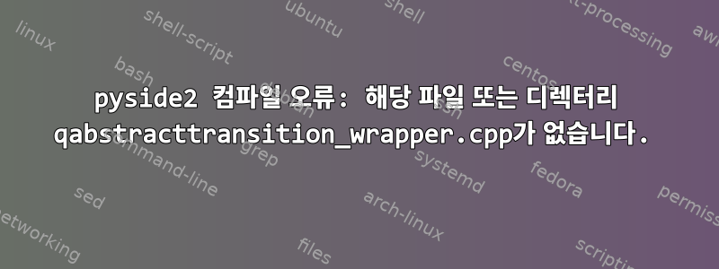 pyside2 컴파일 오류: 해당 파일 또는 디렉터리 qabstracttransition_wrapper.cpp가 없습니다.