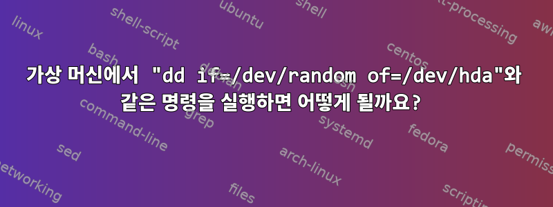 가상 머신에서 "dd if=/dev/random of=/dev/hda"와 같은 명령을 실행하면 어떻게 될까요?