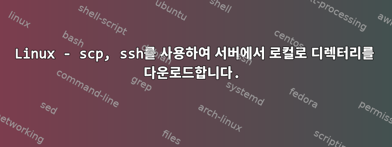 Linux - scp, ssh를 사용하여 서버에서 로컬로 디렉터리를 다운로드합니다.