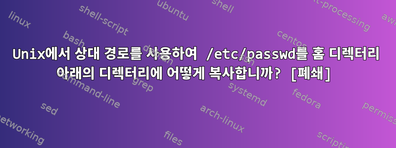 Unix에서 상대 경로를 사용하여 /etc/passwd를 홈 디렉터리 아래의 디렉터리에 어떻게 복사합니까? [폐쇄]