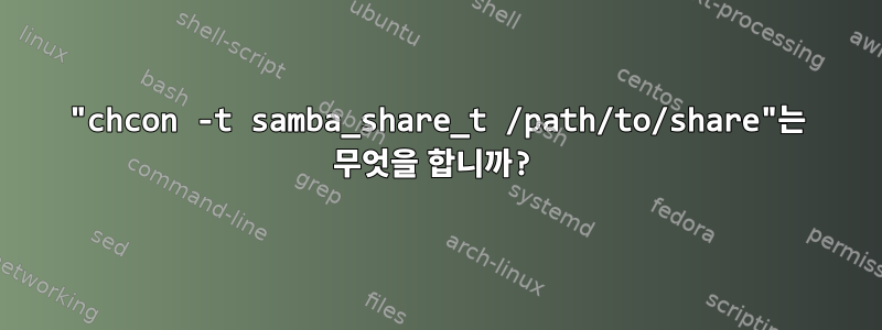 "chcon -t samba_share_t /path/to/share"는 무엇을 합니까?