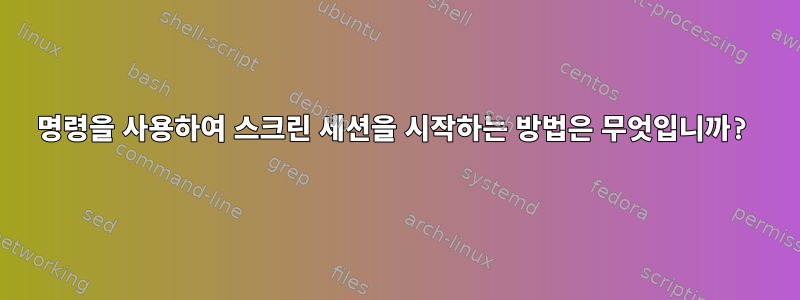 명령을 사용하여 스크린 세션을 시작하는 방법은 무엇입니까?