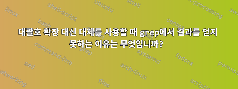 대괄호 확장 대신 대체를 사용할 때 grep에서 결과를 얻지 못하는 이유는 무엇입니까?