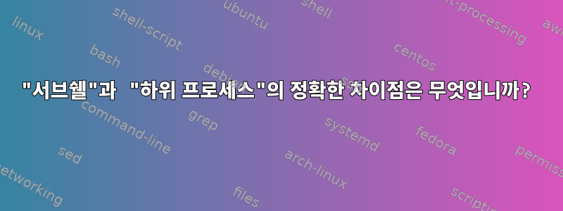 "서브쉘"과 "하위 프로세스"의 정확한 차이점은 무엇입니까?