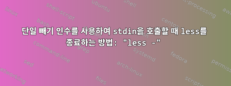 단일 빼기 인수를 사용하여 stdin을 호출할 때 less를 종료하는 방법: "less -"