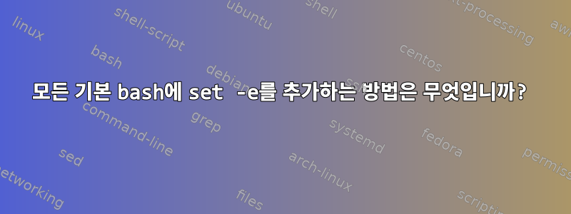 모든 기본 bash에 set -e를 추가하는 방법은 무엇입니까?