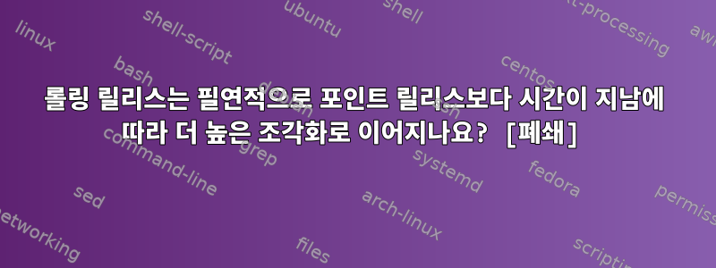 롤링 릴리스는 필연적으로 포인트 릴리스보다 시간이 지남에 따라 더 높은 조각화로 이어지나요? [폐쇄]